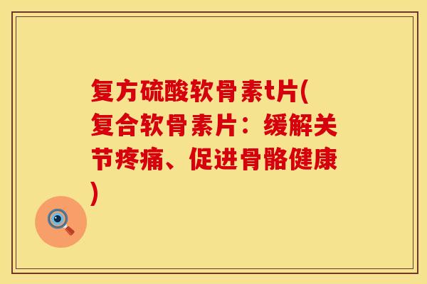 复方硫酸软骨素t片(复合软骨素片:缓解关节疼痛、促进骨骼健康)