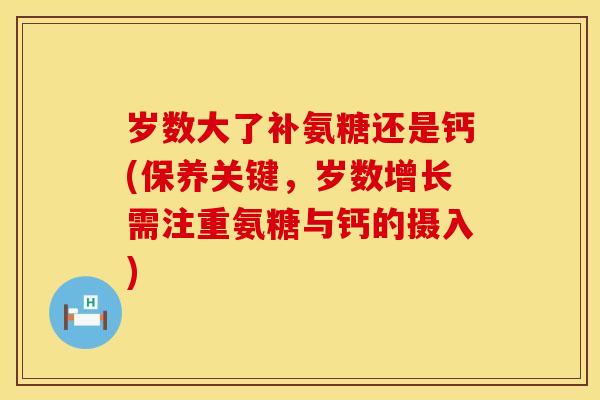 岁数大了补氨糖还是钙(保养关键,岁数增长需注重氨糖与钙的摄入)