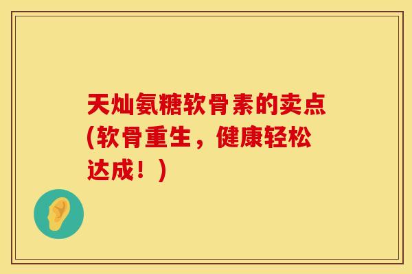 天灿氨糖软骨素的卖点(软骨重生，健康轻松达成！)