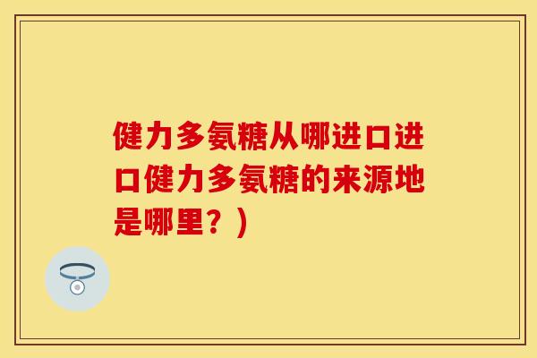 健力多氨糖从哪进口进口健力多氨糖的来源地是哪里?) 健力多氨糖从哪进口进口健力多氨糖的来源地是哪里?)