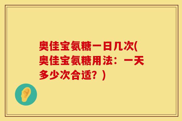 奥佳宝氨糖一日几次(奥佳宝氨糖用法：一天多少次合适？)