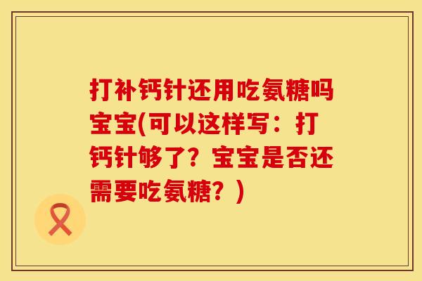 打补钙针还用吃氨糖吗宝宝(可以这样写:打钙针够了?宝宝是否还需要吃氨糖?) 打补钙针还用吃氨糖吗宝宝(可以这样写:打钙针够了?宝宝是否还需要吃氨糖?)