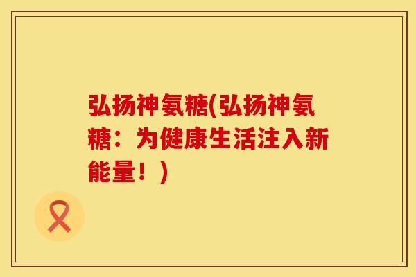 弘扬神氨糖(弘扬神氨糖:为健康生活注入新能量!)