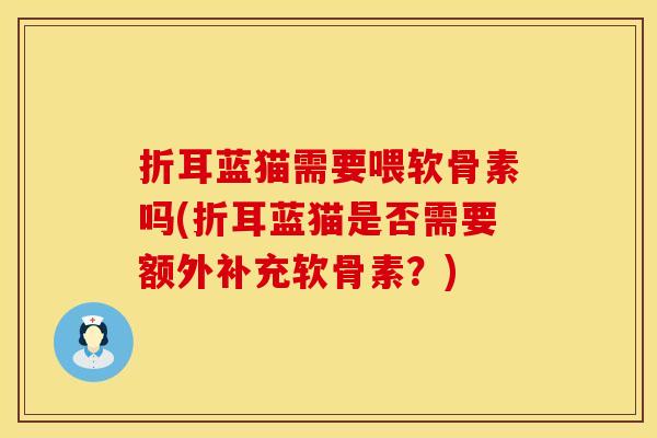 折耳蓝猫需要喂软骨素吗(折耳蓝猫是否需要额外补充软骨素?)