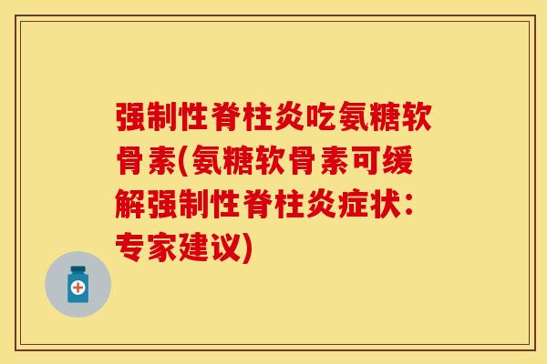 强制性脊柱炎吃氨糖软骨素(氨糖软骨素可缓解强制性脊柱状：专家建议)