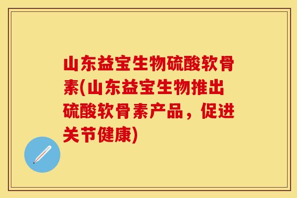 山东益宝生物硫酸软骨素(山东益宝生物推出硫酸软骨素产品,促进关节健康)