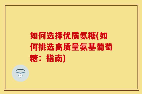 如何选择优质氨糖(如何挑选高质量氨基葡萄糖:指南) 如何选择优质氨糖(如何挑选高质量氨基葡萄糖:指南)