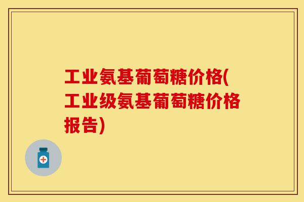 工业氨基葡萄糖价格(工业级氨基葡萄糖价格报告) 工业氨基葡萄糖价格(工业级氨基葡萄糖价格报告)