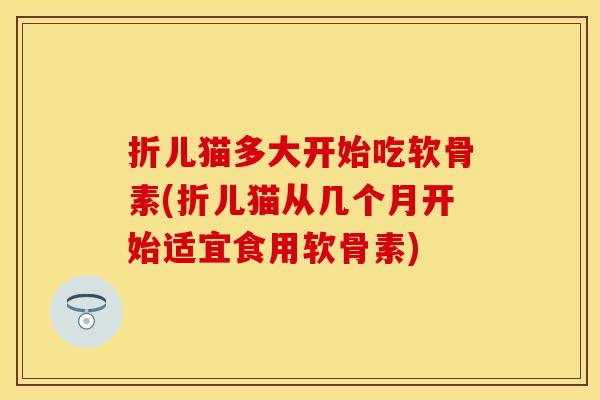 折儿猫多大开始吃软骨素(折儿猫从几个月开始适宜食用软骨素) 折儿猫多大开始吃软骨素(折儿猫从几个月开始适宜食用软骨素)
