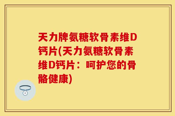 天力牌氨糖软骨素维D钙片(天力氨糖软骨素维D钙片:呵护您的骨骼健康)