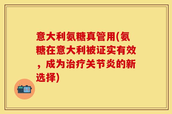 意大利氨糖真管用(氨糖在意大利被证实有效,成为治疗关节炎的新选择)