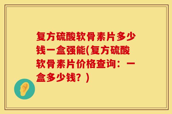 复方硫酸软骨素片多少钱一盒强能(复方硫酸软骨素片价格查询:一盒多少钱?)