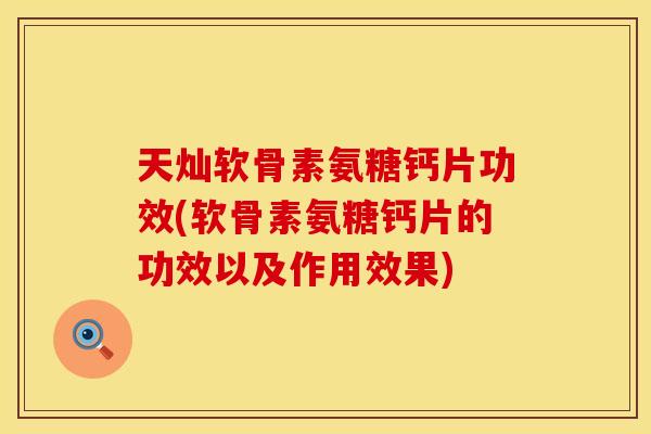 天灿软骨素氨糖钙片功效(软骨素氨糖钙片的功效以及作用效果)