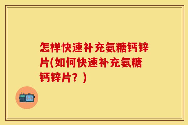 怎样快速补充氨糖钙锌片(如何快速补充氨糖钙锌片?)