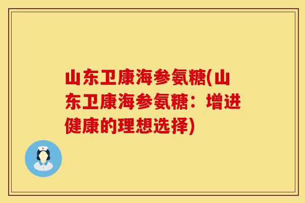 山东卫康海参氨糖(山东卫康海参氨糖:增进健康的理想选择)