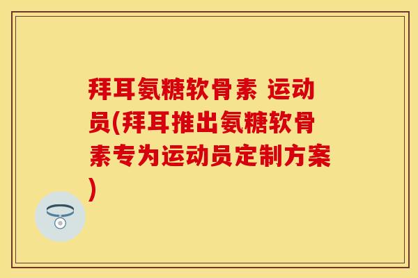 拜耳氨糖软骨素 运动员(拜耳推出氨糖软骨素专为运动员定制方案) 拜耳氨糖软骨素 运动员(拜耳推出氨糖软骨素专为运动员定制方案)