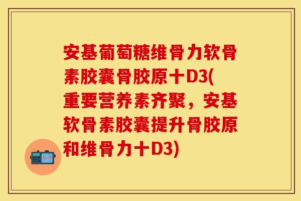 安基葡萄糖维骨力软骨素胶囊骨胶原十D3(重要营养素齐聚，安基软骨素胶囊提升骨胶原和维骨力十D3)