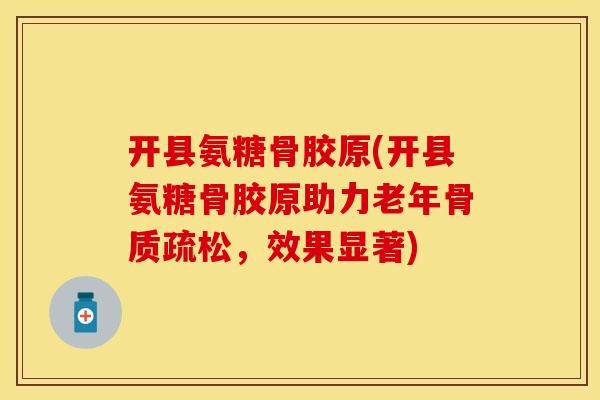 开县氨糖骨胶原(开县氨糖骨胶原助力老年,效果显著) 开县氨糖骨胶原(开县氨糖骨胶原助力老年,效果显著)