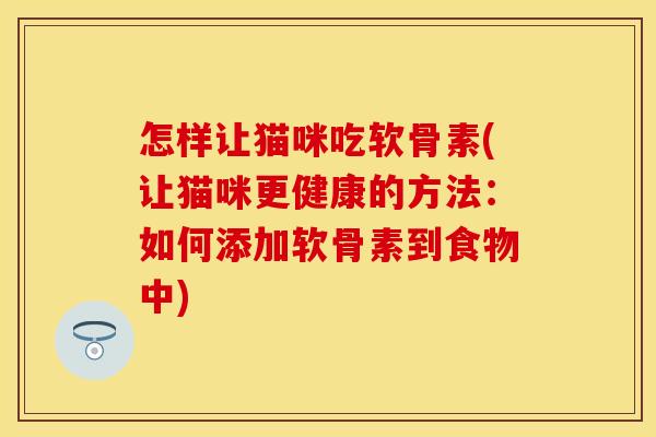 怎样让猫咪吃软骨素(让猫咪更健康的方法：如何添加软骨素到食物中)
