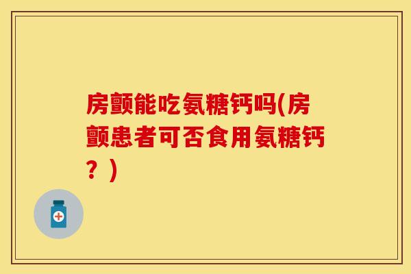 房颤能吃氨糖钙吗(房颤患者可否食用氨糖钙?) 房颤能吃氨糖钙吗(房颤患者可否食用氨糖钙?)