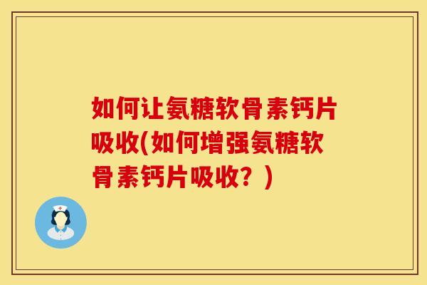 如何让氨糖软骨素钙片吸收(如何增强氨糖软骨素钙片吸收？)