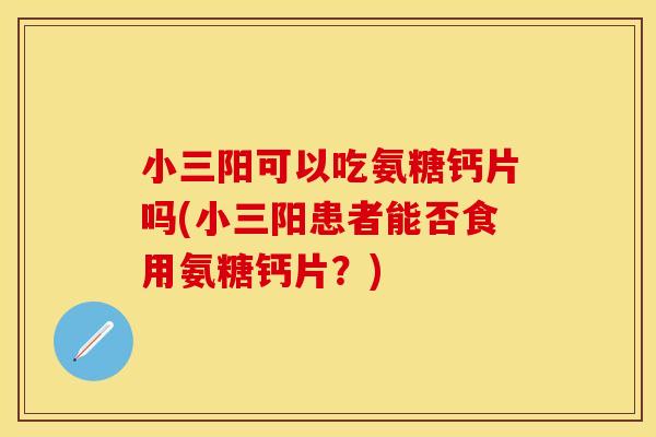 小三阳可以吃氨糖钙片吗(小三阳患者能否食用氨糖钙片?) 小三阳可以吃氨糖钙片吗(小三阳患者能否食用氨糖钙片?)