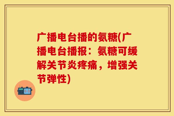 广播电台播的氨糖(广播电台播报：氨糖可缓解，增强关节弹性)