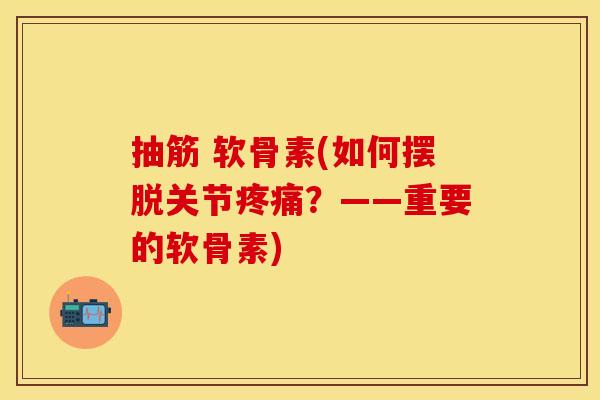 抽筋 软骨素(如何摆脱关节疼痛？——重要的软骨素)