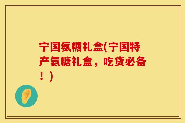 宁国氨糖礼盒(宁国特产氨糖礼盒,吃货必备!)