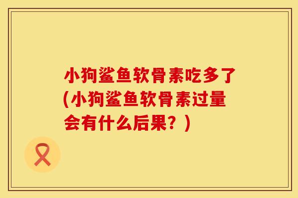 小狗鲨鱼软骨素吃多了(小狗鲨鱼软骨素过量会有什么后果？)