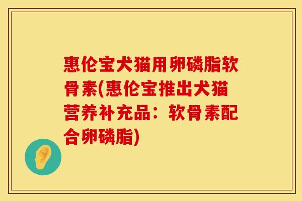 惠伦宝犬猫用卵磷脂软骨素(惠伦宝推出犬猫营养补充品:软骨素配合卵磷脂) 惠伦宝犬猫用卵磷脂软骨素(惠伦宝推出犬猫营养补充品:软骨素配合卵磷脂)