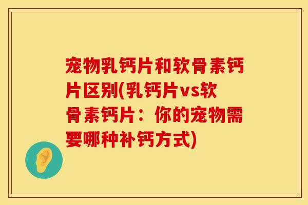 宠物乳钙片和软骨素钙片区别(乳钙片vs软骨素钙片：你的宠物需要哪种补钙方式)