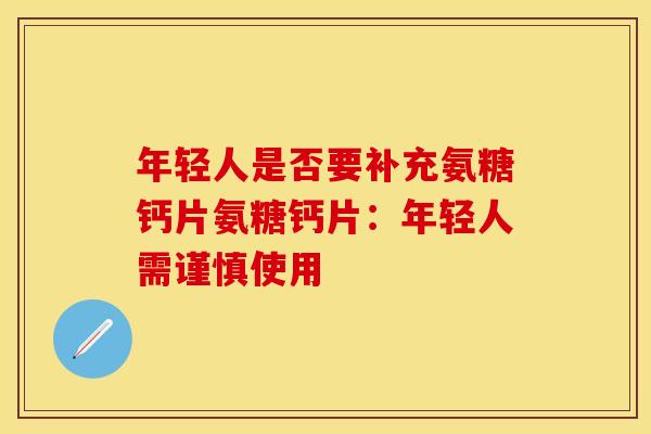 年轻人是否要补充氨糖钙片氨糖钙片:年轻人需谨慎使用 年轻人是否要补充氨糖钙片氨糖钙片:年轻人需谨慎使用