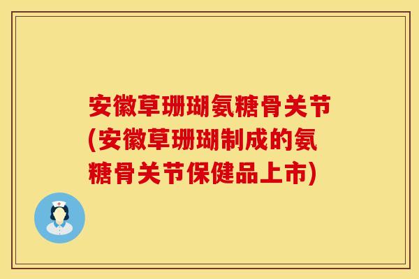 安徽草珊瑚氨糖骨关节(安徽草珊瑚制成的氨糖骨关节保健品上市)