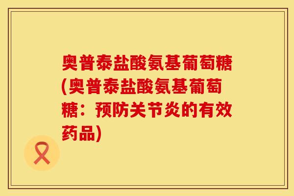 奥普泰盐酸氨基葡萄糖(奥普泰盐酸氨基葡萄糖:的有效药品) 奥普泰盐酸氨基葡萄糖(奥普泰盐酸氨基葡萄糖:的有效药品)