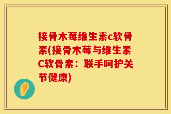 接骨木莓维生素c软骨素(接骨木莓与维生素C软骨素:联手呵护关节健康)