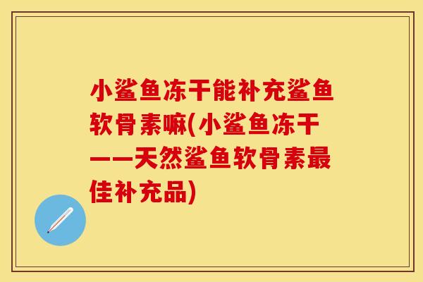 小鲨鱼冻干能补充鲨鱼软骨素嘛(小鲨鱼冻干——天然鲨鱼软骨素佳补充品) 小鲨鱼冻干能补充鲨鱼软骨素嘛(小鲨鱼冻干——天然鲨鱼软骨素佳补充品)