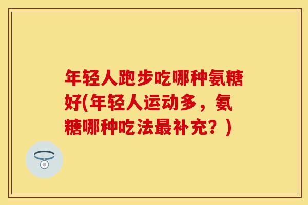 年轻人跑步吃哪种氨糖好(年轻人运动多，氨糖哪种吃法最补充？)