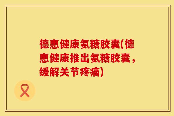 德惠健康氨糖胶囊(德惠健康推出氨糖胶囊,缓解关节) 德惠健康氨糖胶囊(德惠健康推出氨糖胶囊,缓解关节)