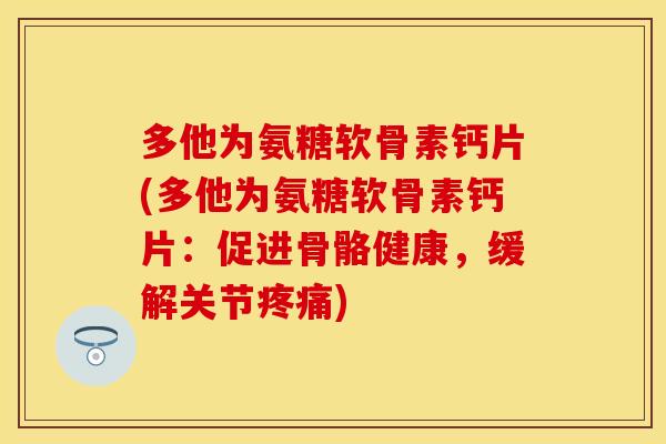多他为氨糖软骨素钙片(多他为氨糖软骨素钙片:促进骨骼健康,缓解关节疼痛)