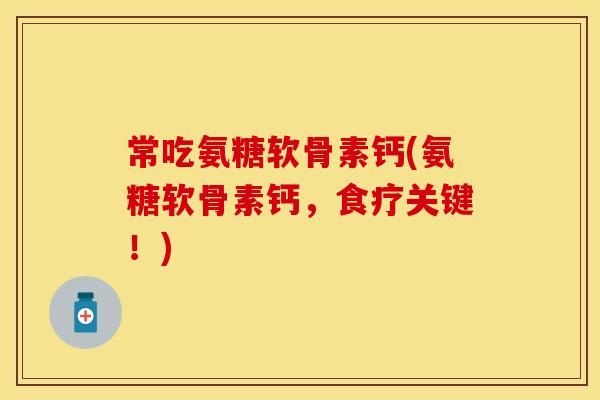 常吃氨糖软骨素钙(氨糖软骨素钙，食疗关键！)