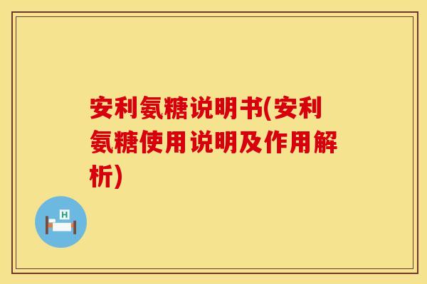 安利氨糖说明书(安利氨糖使用说明及作用解析) 安利氨糖说明书(安利氨糖使用说明及作用解析)