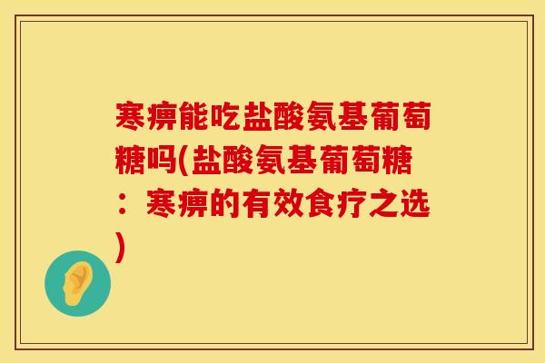 寒痹能吃盐酸氨基葡萄糖吗(盐酸氨基葡萄糖:寒痹的有效食疗之选) 寒痹能吃盐酸氨基葡萄糖吗(盐酸氨基葡萄糖:寒痹的有效食疗之选)