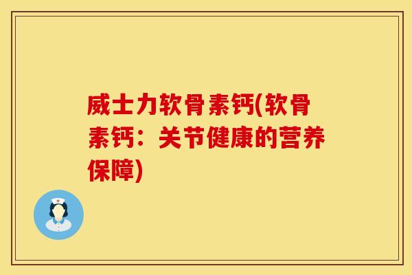 威士力软骨素钙(软骨素钙:关节健康的营养保障)