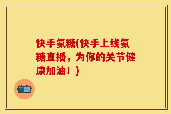 快手氨糖(快手上线氨糖直播，为你的关节健康加油！)
