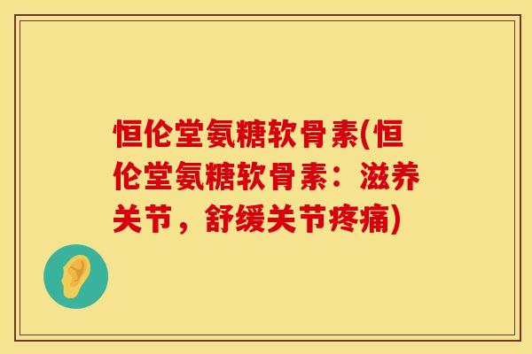恒伦堂氨糖软骨素(恒伦堂氨糖软骨素:滋养关节,舒缓关节) 恒伦堂氨糖软骨素(恒伦堂氨糖软骨素:滋养关节,舒缓关节)