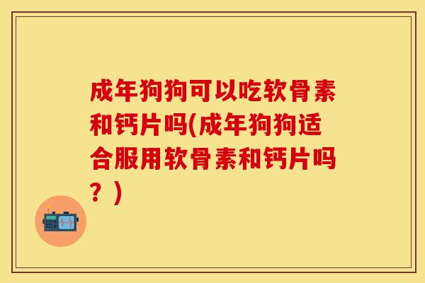 成年狗狗可以吃软骨素和钙片吗(成年狗狗适合服用软骨素和钙片吗?) 成年狗狗可以吃软骨素和钙片吗(成年狗狗适合服用软骨素和钙片吗?)