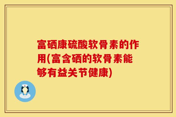 富硒康硫酸软骨素的作用(富含硒的软骨素能够有益关节健康) 富硒康硫酸软骨素的作用(富含硒的软骨素能够有益关节健康)