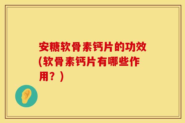 安糖软骨素钙片的功效(软骨素钙片有哪些作用?) 安糖软骨素钙片的功效(软骨素钙片有哪些作用?)