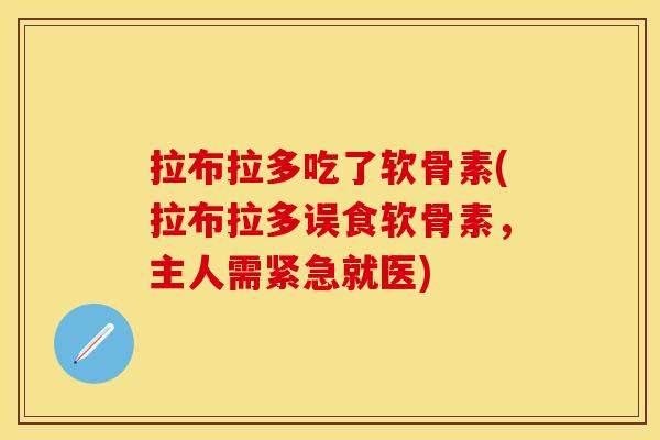 拉布拉多吃了软骨素(拉布拉多误食软骨素,主人需紧急就医)